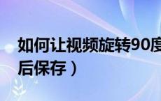 如何让视频旋转90度后保存（视频旋转90度后保存）