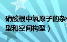 硝酸根中氧原子的杂化类型（硝酸根的杂化类型和空间构型）