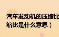 汽车发动机的压缩比是什么意思?（发动机压缩比是什么意思）