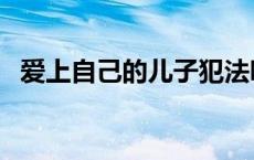爱上自己的儿子犯法吗（爱上自己的儿子）