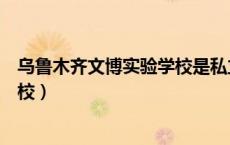 乌鲁木齐文博实验学校是私立学校吗（乌鲁木齐文博实验学校）