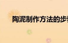 陶泥制作方法的步骤（陶泥制作方法）