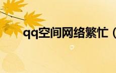 qq空间网络繁忙（qq空间系统繁忙）