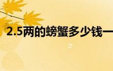 2.5两的螃蟹多少钱一只（螃蟹多少钱一只）
