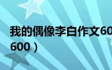 我的偶像李白作文600字（我的偶像李白作文600）