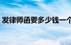 发律师函要多少钱一个（发律师函要多少钱）