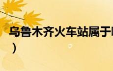 乌鲁木齐火车站属于哪个区（乌鲁木齐火车站）