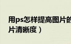 用ps怎样提高图片的清晰度（ps如何提高图片清晰度）