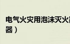 电气火灾用泡沫灭火器（电气火灾用什么灭火器）
