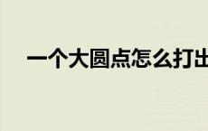 一个大圆点怎么打出来（大圆点怎么打）