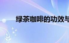 绿茶咖啡的功效与作用（绿茶咖啡）