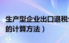 生产型企业出口退税公式（生产企业出口退税的计算方法）