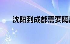 沈阳到成都需要隔离吗（沈阳到成都）