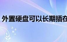 外置硬盘可以长期插在电脑上吗（外置硬盘）