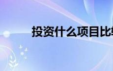 投资什么项目比较好（投资什么）