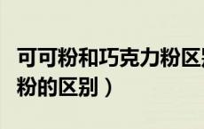 可可粉和巧克力粉区别可可（可可粉和巧克力粉的区别）