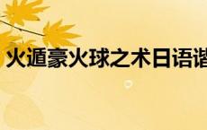 火遁豪火球之术日语谐音（火遁豪火球之术）