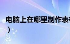 电脑上在哪里制作表格（电脑上在哪制作表格）