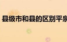 县级市和县的区别平泉（县级市和县的区别）