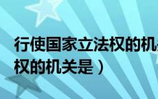 行使国家立法权的机关是____（行使国家立法权的机关是）