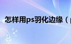 怎样用ps羽化边缘（ps怎么羽化人物边缘）