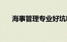 海事管理专业好坑啊（海事管理专业）
