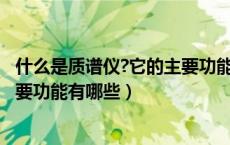 什么是质谱仪?它的主要功能有哪些?（什么是质谱仪 它的主要功能有哪些）