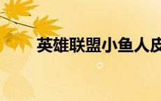 英雄联盟小鱼人皮肤（小鱼人皮肤）