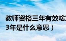 教师资格三年有效啥意思（教师资格证有效期3年是什么意思）