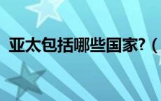 亚太包括哪些国家?（亚太国家有哪些国家）
