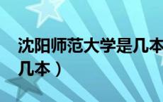 沈阳师范大学是几本2021（沈阳师范大学是几本）