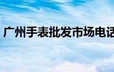 广州手表批发市场电话（广州手表批发市场）