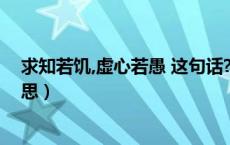 求知若饥,虚心若愚 这句话?（求知若饥 虚心若愚 是什么意思）