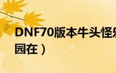 DNF70版本牛头怪乐园在哪（dnf牛头怪乐园在）