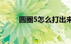 圆圈5怎么打出来（圆圈5怎么打）