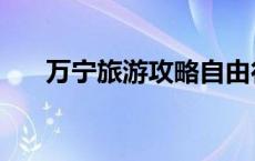 万宁旅游攻略自由行（万宁旅游攻略）