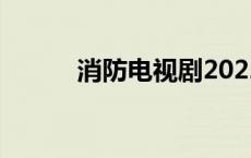 消防电视剧2022（消防电视剧）