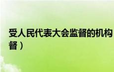 受人民代表大会监督的机构（全国人民代表大会代表受谁监督）