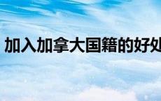 加入加拿大国籍的好处（加拿大国籍的好处）