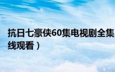 抗日七豪侠60集电视剧全集（电视连续剧抗日七豪侠全集在线观看）