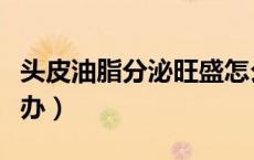 头皮油脂分泌旺盛怎么办（油脂分泌旺盛怎么办）