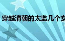 穿越清朝的太监几个女主（穿越清朝的太监）
