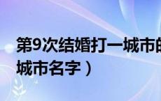 第9次结婚打一城市的名字（第九次结婚打一城市名字）
