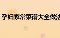 孕妇家常菜谱大全做法（孕妇食谱大全做法）