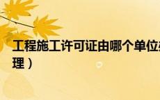 工程施工许可证由哪个单位办理（施工许可证由哪个单位办理）