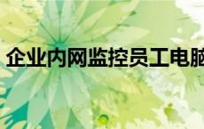 企业内网监控员工电脑（公司内部网络监控）