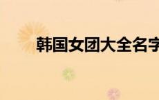 韩国女团大全名字（韩国女团大全）