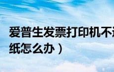 爱普生发票打印机不进纸怎么办（打印机不进纸怎么办）