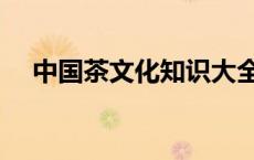 中国茶文化知识大全（中国茶文化知识）