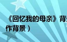《回忆我的母亲》背景资料（回忆我的母亲写作背景）